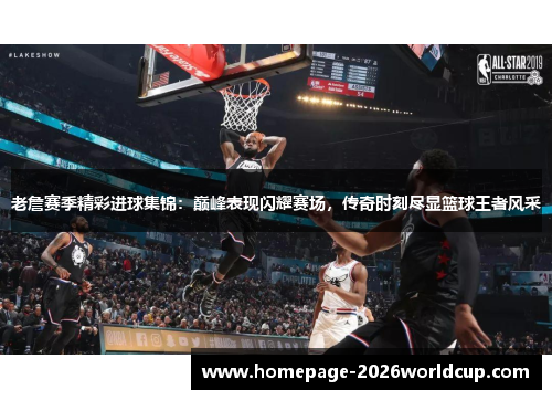 老詹赛季精彩进球集锦：巅峰表现闪耀赛场，传奇时刻尽显篮球王者风采
