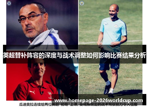 英超替补阵容的深度与战术调整如何影响比赛结果分析