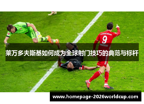 莱万多夫斯基如何成为全球射门技巧的典范与标杆