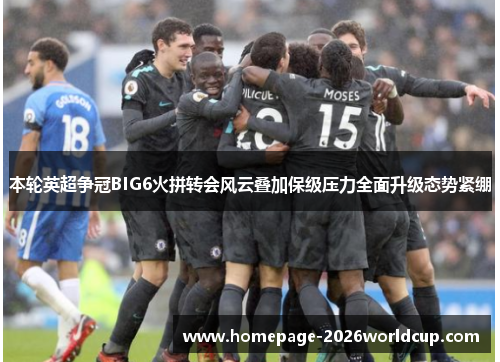 本轮英超争冠BIG6火拼转会风云叠加保级压力全面升级态势紧绷