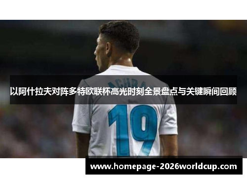 以阿什拉夫对阵多特欧联杯高光时刻全景盘点与关键瞬间回顾
