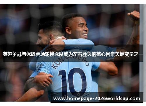 英超争冠与保级赛场轮换深度成为左右胜负的核心因素关键变量之一
