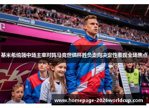 基米希统领中场主宰对阵马竞世俱杯胜负走向决定性表现全场焦点