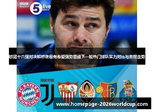欧冠十六强对决解析谁最有希望强势晋级下一轮热门球队实力对比与赛程走势