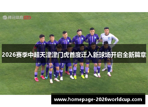 2026赛季中超天津津门虎首度迁入新球场开启全新篇章