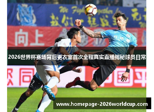 2026世界杯赛场背后更衣室首次全程真实直播揭秘球员日常