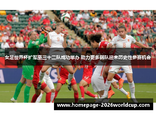 女足世界杯扩军至三十二队成功举办 助力更多弱队迎来历史性参赛机会