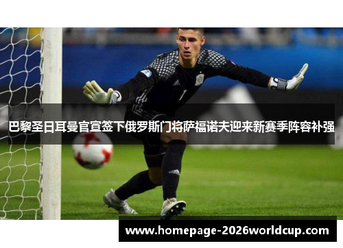 巴黎圣日耳曼官宣签下俄罗斯门将萨福诺夫迎来新赛季阵容补强