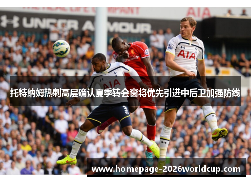 托特纳姆热刺高层确认夏季转会窗将优先引进中后卫加强防线 托特纳姆热刺高层确认夏季转会窗将优先引进中后卫加强防线