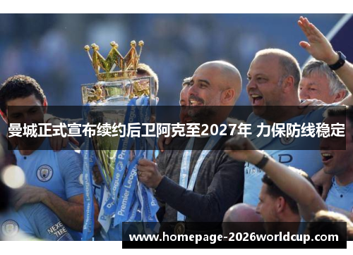 曼城正式宣布续约后卫阿克至2027年 力保防线稳定