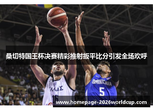 桑切特国王杯决赛精彩推射扳平比分引发全场欢呼