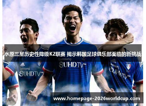 水原三星历史性降级K2联赛 揭示韩国足球俱乐部面临的新挑战 水原三星历史性降级K2联赛 揭示韩国足球俱乐部面临的新挑战