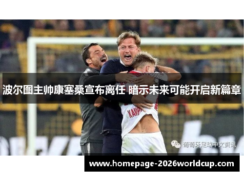 波尔图主帅康塞桑宣布离任 暗示未来可能开启新篇章