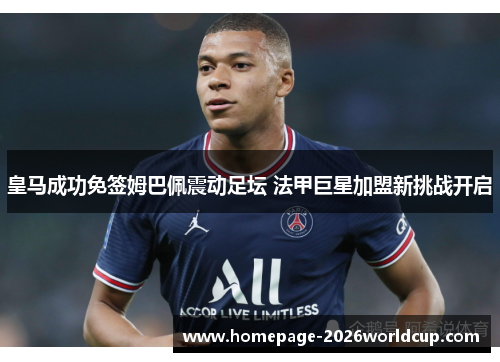 皇马成功免签姆巴佩震动足坛 法甲巨星加盟新挑战开启
