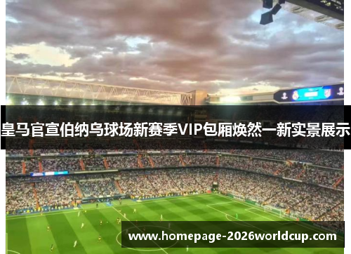 皇马官宣伯纳乌球场新赛季VIP包厢焕然一新实景展示
