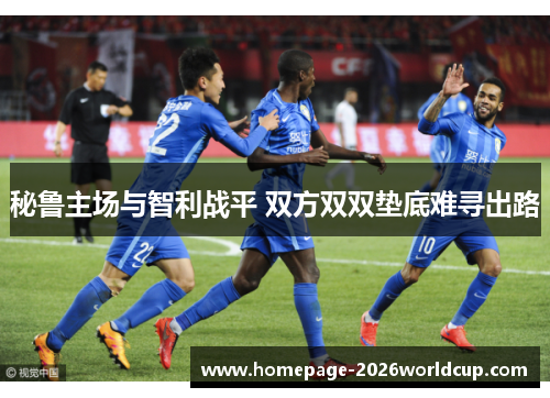 秘鲁主场与智利战平 双方双双垫底难寻出路