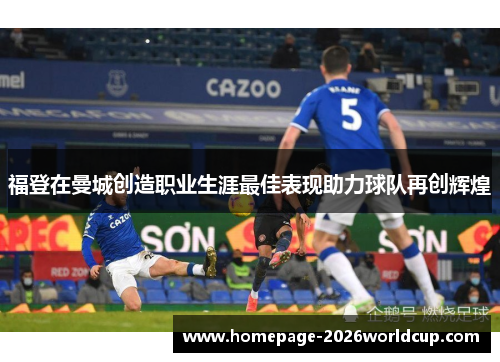 福登在曼城创造职业生涯最佳表现助力球队再创辉煌 福登在曼城创造职业生涯最佳表现助力球队再创辉煌