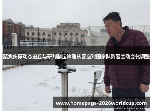 聚焦伤停动态追踪与研判制定策略从容应对国家队阵容变动变化调整