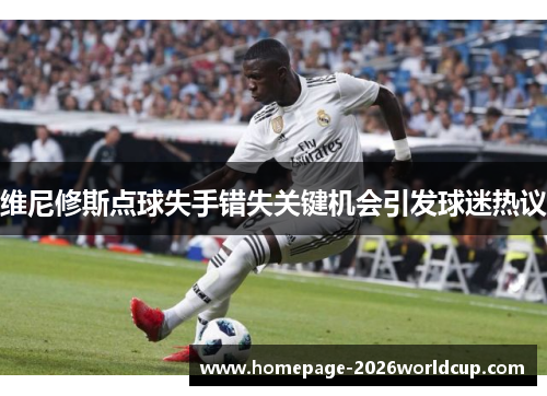 维尼修斯点球失手错失关键机会引发球迷热议
