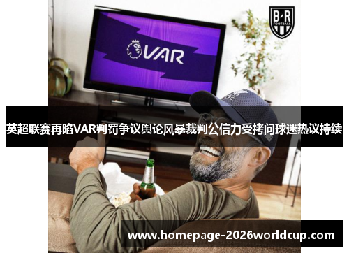 英超联赛再陷VAR判罚争议舆论风暴裁判公信力受拷问球迷热议持续
