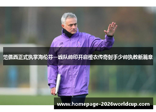 范佩西正式执掌海伦芬一线队帅印开启橙衣传奇射手少帅执教新篇章 范佩西正式执掌海伦芬一线队帅印开启橙衣传奇射手少帅执教新篇章