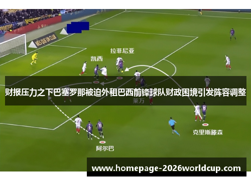 财报压力之下巴塞罗那被迫外租巴西前锋球队财政困境引发阵容调整