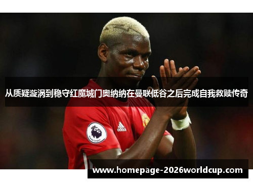 从质疑漩涡到稳守红魔城门奥纳纳在曼联低谷之后完成自我救赎传奇 从质疑漩涡到稳守红魔城门奥纳纳在曼联低谷之后完成自我救赎传奇