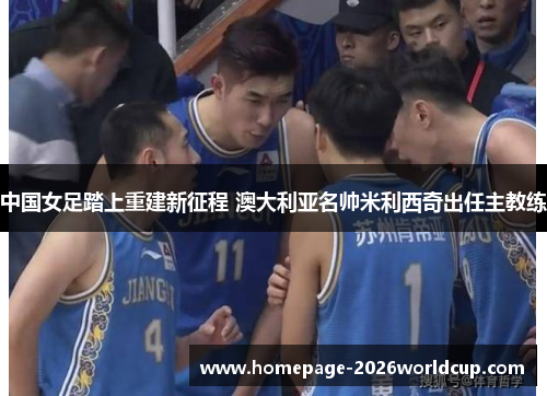 中国女足踏上重建新征程 澳大利亚名帅米利西奇出任主教练 中国女足踏上重建新征程 澳大利亚名帅米利西奇出任主教练