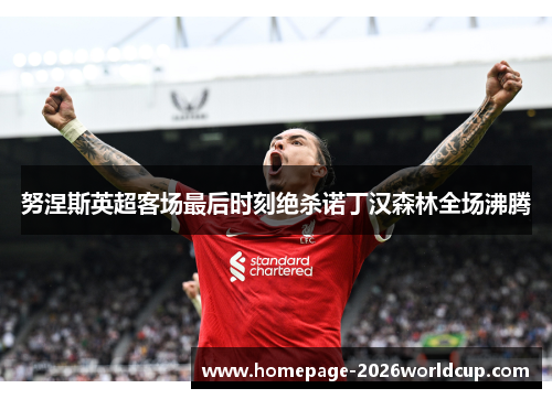 努涅斯英超客场最后时刻绝杀诺丁汉森林全场沸腾