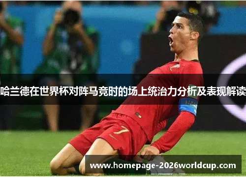 哈兰德在世界杯对阵马竞时的场上统治力分析及表现解读 哈兰德在世界杯对阵马竞时的场上统治力分析及表现解读