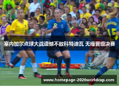 塞内加尔点球大战遗憾不敌科特迪瓦 无缘晋级决赛