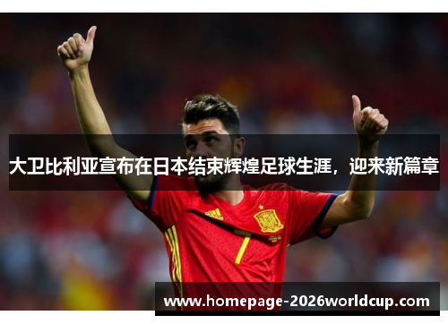 大卫比利亚宣布在日本结束辉煌足球生涯，迎来新篇章