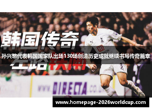 孙兴慜代表韩国国家队出场130场创造历史成就继续书写传奇篇章