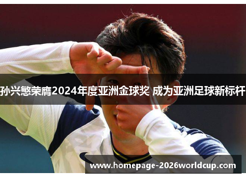 孙兴慜荣膺2024年度亚洲金球奖 成为亚洲足球新标杆