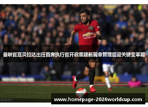 曼联官宣贝拉达出任首席执行官开启重建新篇章管理层迎关键变革期