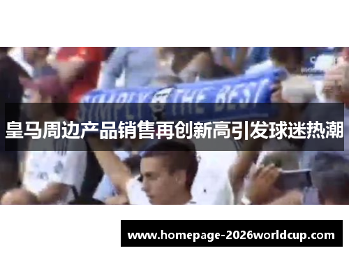 皇马周边产品销售再创新高引发球迷热潮