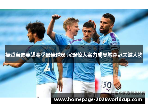 福登当选英超赛季最佳球员 展现惊人实力成曼城夺冠关键人物