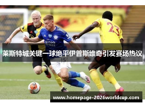 莱斯特城关键一球绝平伊普斯维奇引发赛场热议