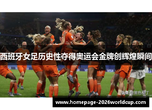西班牙女足历史性夺得奥运会金牌创辉煌瞬间