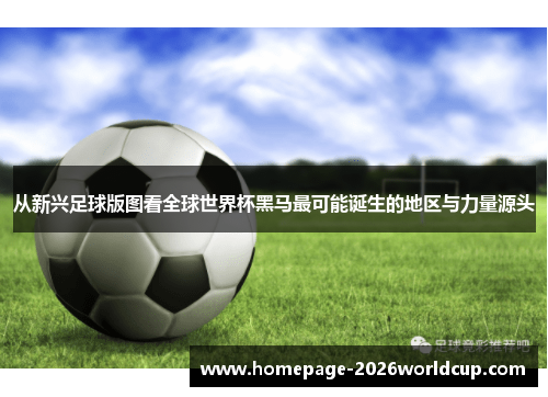 从新兴足球版图看全球世界杯黑马最可能诞生的地区与力量源头