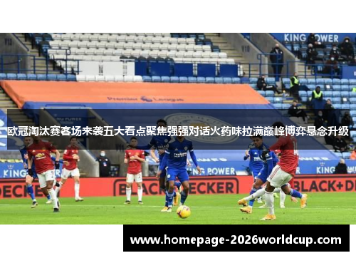 欧冠淘汰赛客场来袭五大看点聚焦强强对话火药味拉满巅峰博弈悬念升级