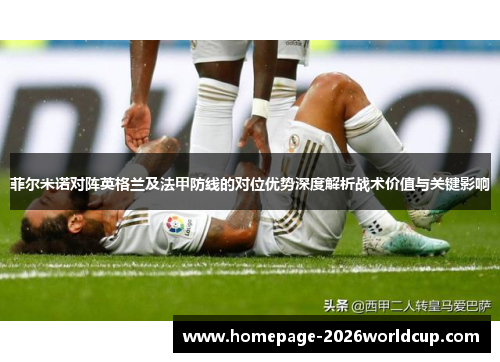菲尔米诺对阵英格兰及法甲防线的对位优势深度解析战术价值与关键影响 菲尔米诺对阵英格兰及法甲防线的对位优势深度解析战术价值与关键影响