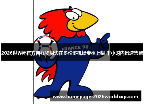 2026世界杯官方吉祥物周边在多伦多机场专柜上架 半小时内迅速售罄 2026世界杯官方吉祥物周边在多伦多机场专柜上架 半小时内迅速售罄