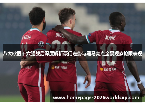 八大欧冠十六强战后深度解析豪门走势与黑马亮点全景观察抢眼表现