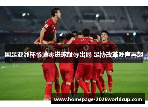 国足亚洲杯惨遭零进球耻辱出局 足协改革呼声再起 国足亚洲杯惨遭零进球耻辱出局 足协改革呼声再起