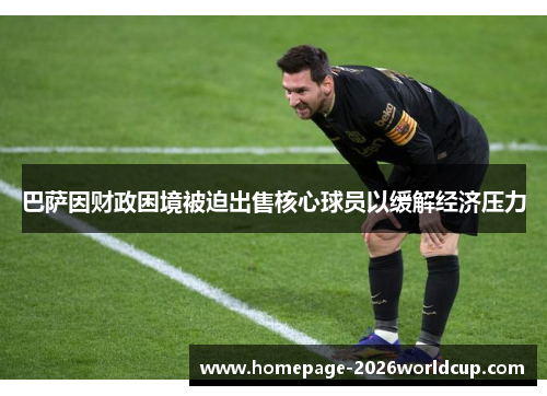 巴萨因财政困境被迫出售核心球员以缓解经济压力