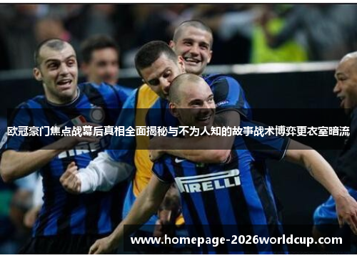 欧冠豪门焦点战幕后真相全面揭秘与不为人知的故事战术博弈更衣室暗流 欧冠豪门焦点战幕后真相全面揭秘与不为人知的故事战术博弈更衣室暗流