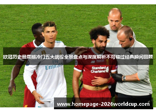 欧冠历史最震撼冷门五大战役全景盘点与深度解析不可错过经典瞬间回顾 欧冠历史最震撼冷门五大战役全景盘点与深度解析不可错过经典瞬间回顾