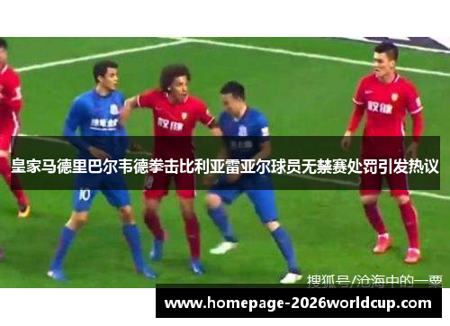 皇家马德里巴尔韦德拳击比利亚雷亚尔球员无禁赛处罚引发热议 皇家马德里巴尔韦德拳击比利亚雷亚尔球员无禁赛处罚引发热议