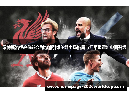 索博斯洛伊高价转会利物浦引爆英超中场格局与红军重建雄心面升级